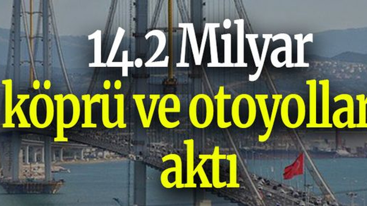 14.2 Milyar köprü ve otoyollara aktı